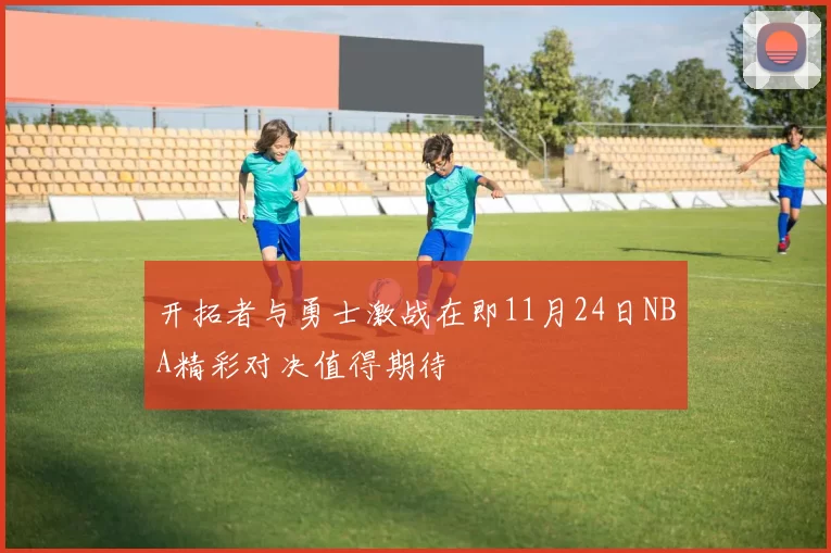 开拓者与勇士激战在即11月24日NBA精彩对决值得期待