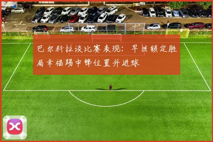 巴尔科拉谈比赛表现：早该锁定胜局幸福踢中锋位置并进球