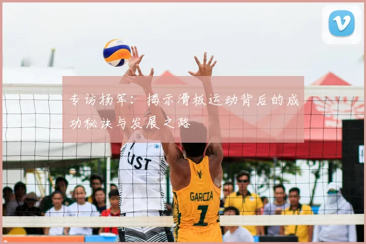 专访杨军：揭示滑板运动背后的成功秘诀与发展之路