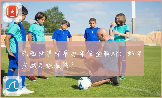 巴西世界杯举办年份全解析：哪年点燃足球激情？