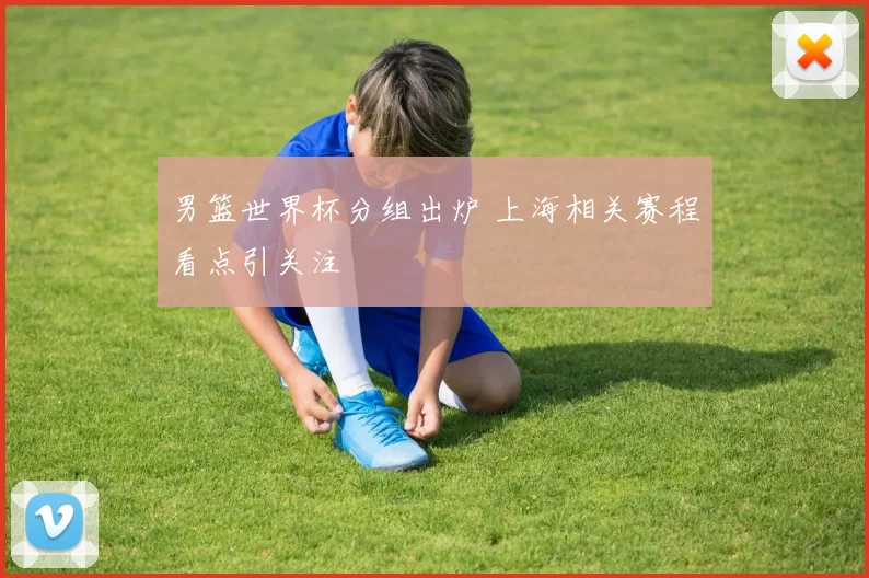男篮世界杯分组出炉 上海相关赛程看点引关注