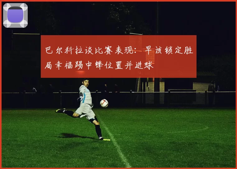 巴尔科拉谈比赛表现:早该锁定胜局幸福踢中锋位置并进球