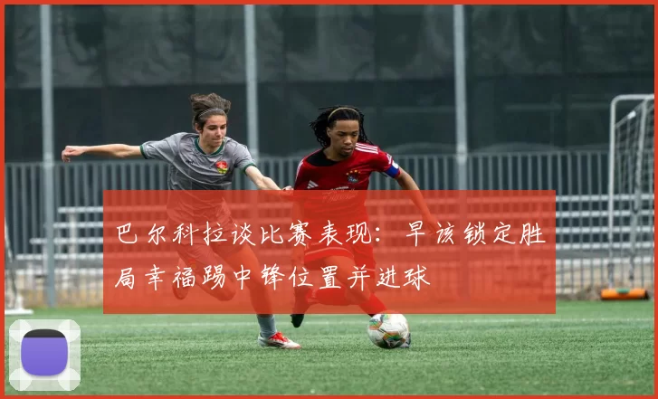巴尔科拉谈比赛表现：早该锁定胜局幸福踢中锋位置并进球