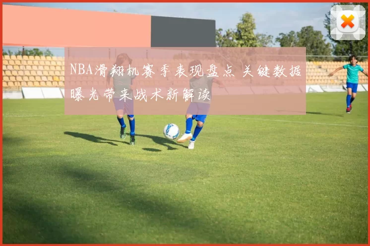 NBA滑翔机赛季表现盘点 关键数据曝光带来战术新解读