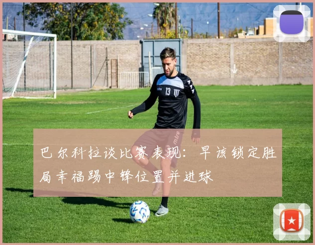 巴尔科拉谈比赛表现：早该锁定胜局幸福踢中锋位置并进球