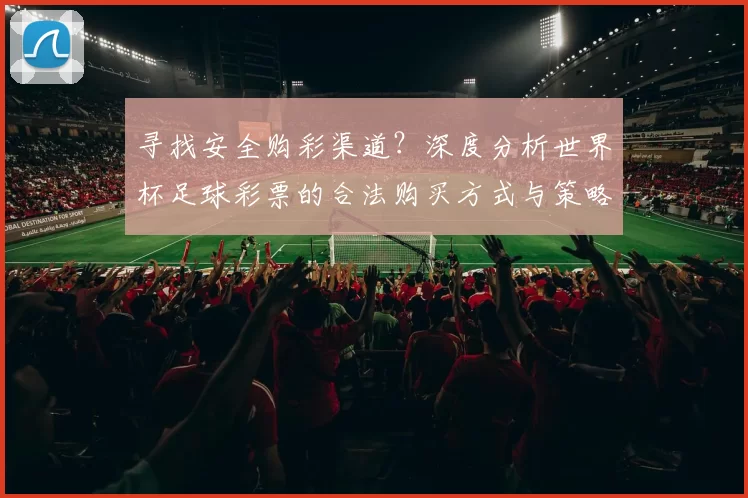 寻找安全购彩渠道？深度分析世界杯足球彩票的合法购买方式与策略