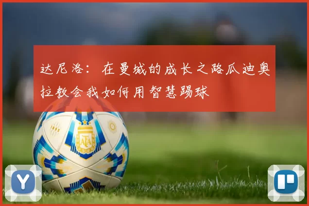 达尼洛：在曼城的成长之路瓜迪奥拉教会我如何用智慧踢球