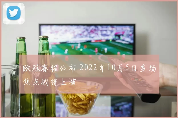 欧冠赛程公布 2022年10月5日多场焦点战将上演