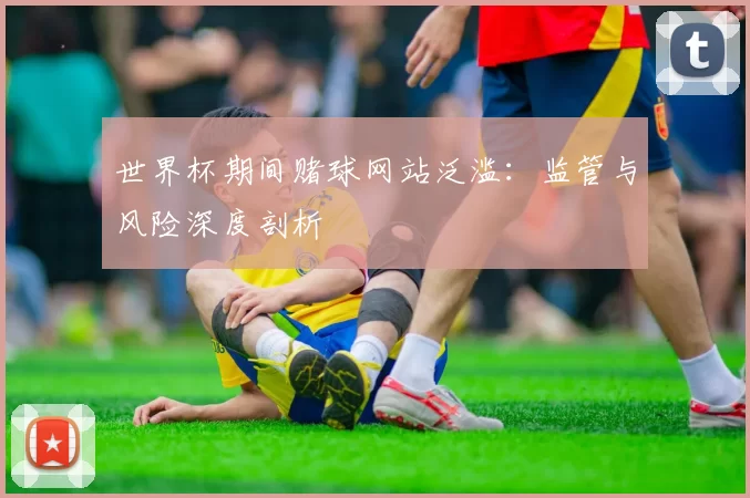 世界杯期间赌球网站泛滥：监管与风险深度剖析