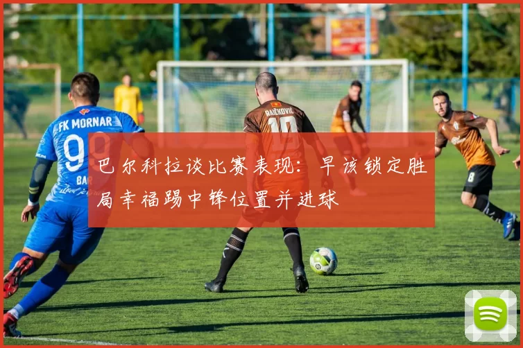 巴尔科拉谈比赛表现：早该锁定胜局幸福踢中锋位置并进球