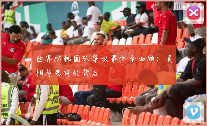 世界杯韩国队争议事件全回顾:真相与恶评的背后