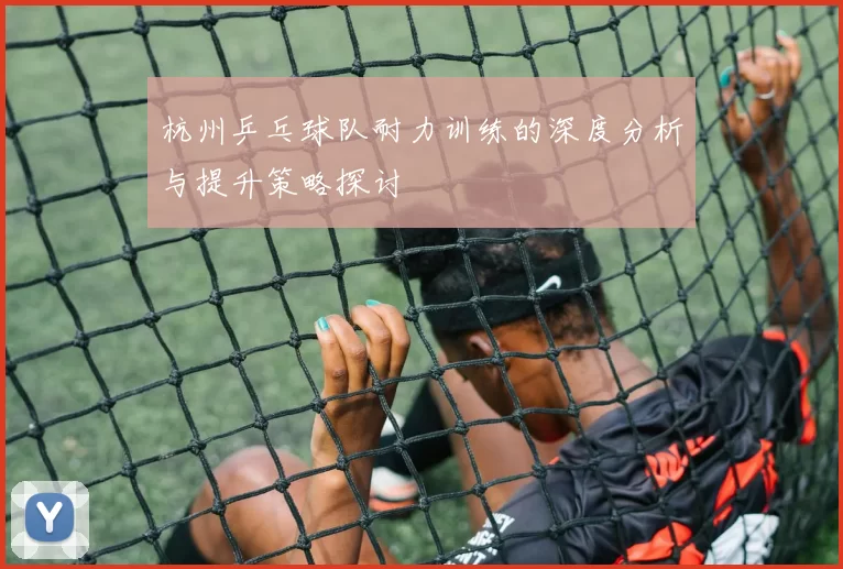 杭州乒乓球队耐力训练的深度分析与提升策略探讨