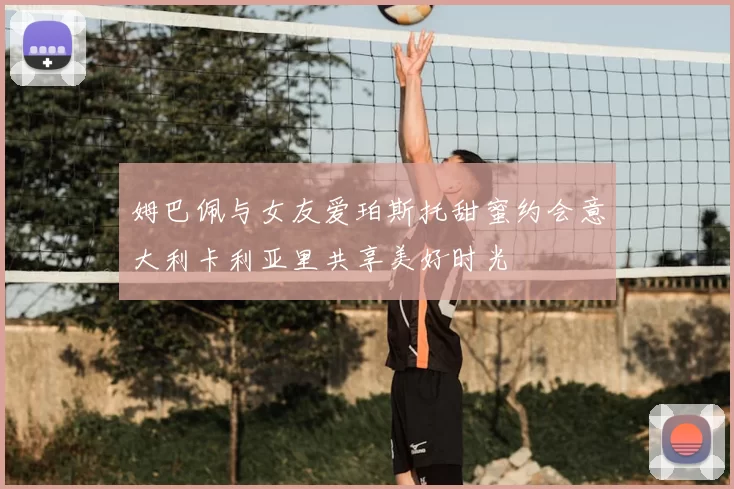 姆巴佩与女友爱珀斯托甜蜜约会意大利卡利亚里共享美好时光