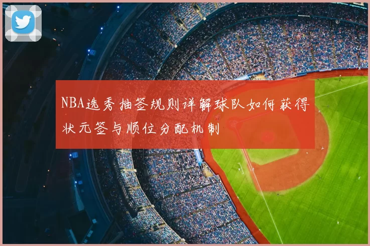 NBA选秀抽签规则详解球队如何获得状元签与顺位分配机制