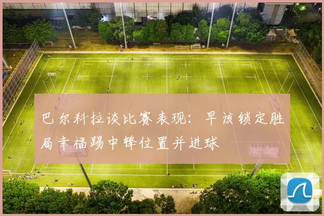 巴尔科拉谈比赛表现：早该锁定胜局幸福踢中锋位置并进球