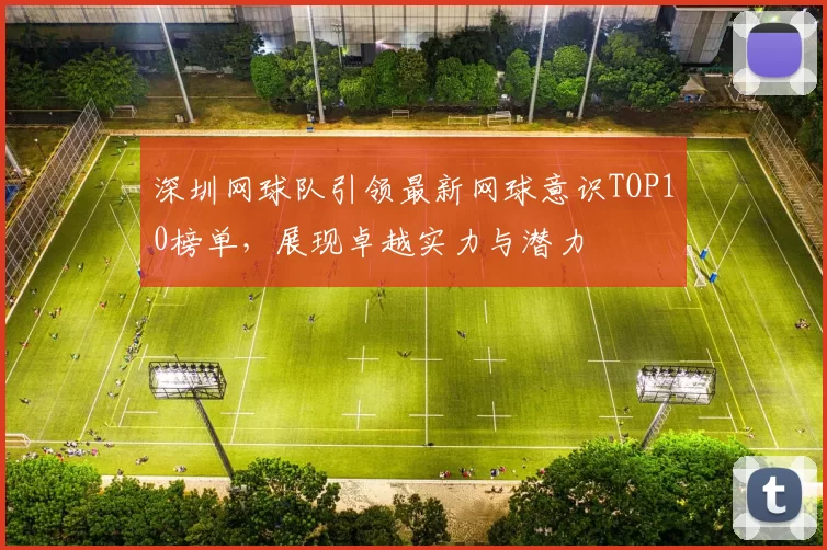 深圳网球队引领最新网球意识TOP10榜单，展现卓越实力与潜力