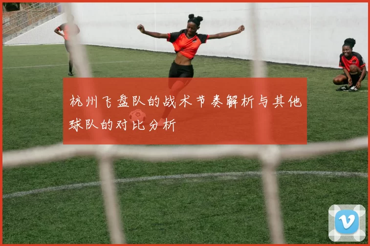 杭州飞盘队的战术节奏解析与其他球队的对比分析