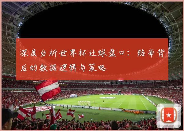 深度分析世界杯让球盘口：赔率背后的数据逻辑与策略