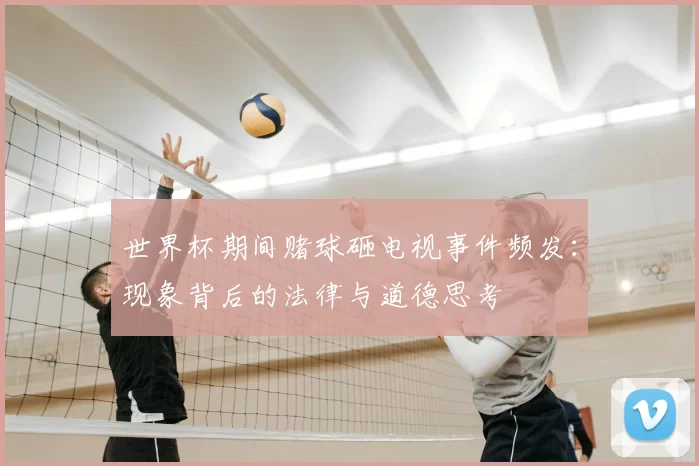 世界杯期间赌球砸电视事件频发:现象背后的法律与道德思考