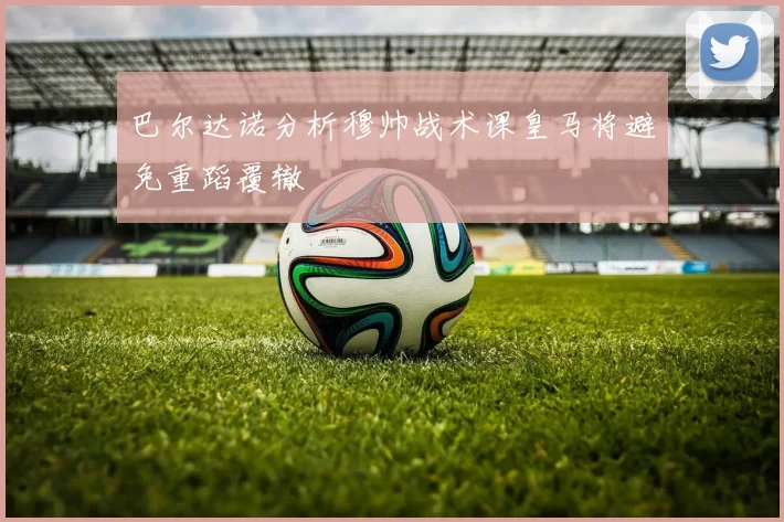 巴尔达诺分析穆帅战术课皇马将避免重蹈覆辙