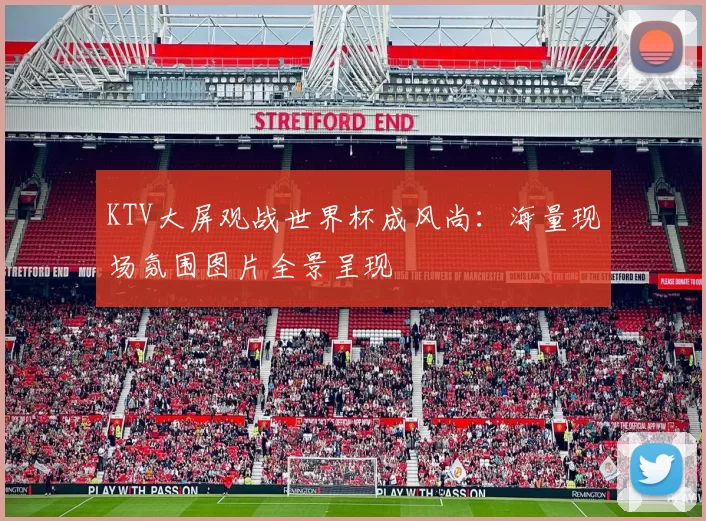 KTV大屏观战世界杯成风尚:海量现场氛围图片全景呈现