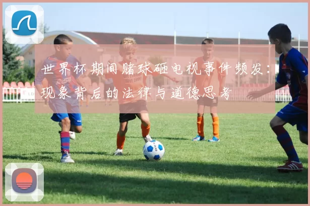 世界杯期间赌球砸电视事件频发：现象背后的法律与道德思考