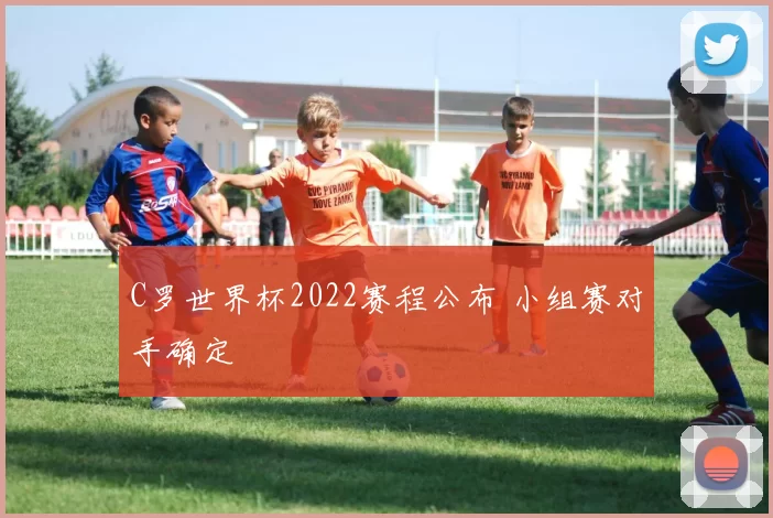 C罗世界杯2022赛程公布 小组赛对手确定