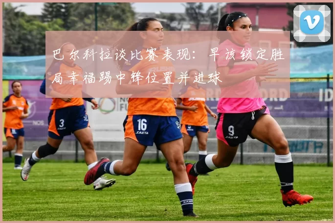 巴尔科拉谈比赛表现：早该锁定胜局幸福踢中锋位置并进球