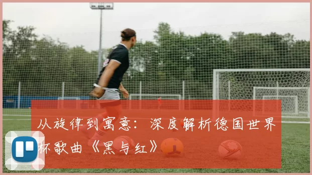 从旋律到寓意:深度解析德国世界杯歌曲《黑与红》