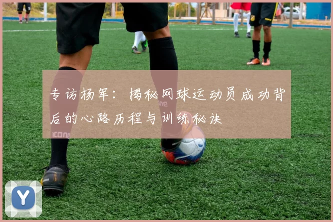 专访杨军:揭秘网球运动员成功背后的心路历程与训练秘诀