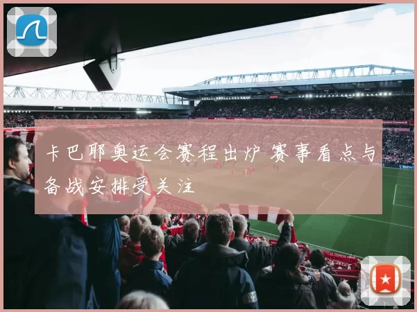 卡巴耶奥运会赛程出炉 赛事看点与备战安排受关注