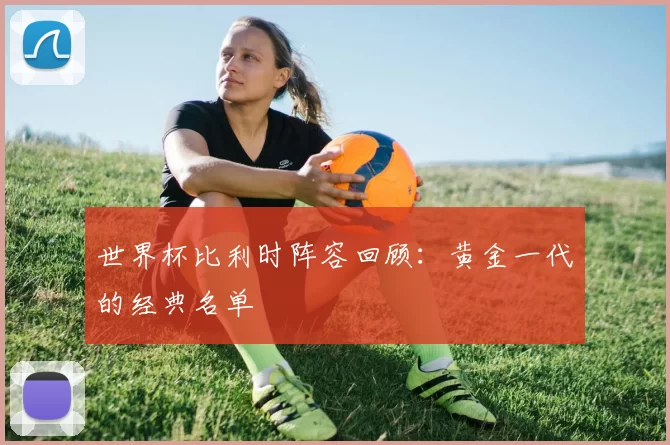 世界杯比利时阵容回顾：黄金一代的经典名单