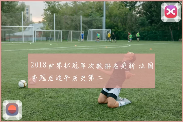 2018世界杯冠军次数排名更新 法国夺冠后追平历史第二