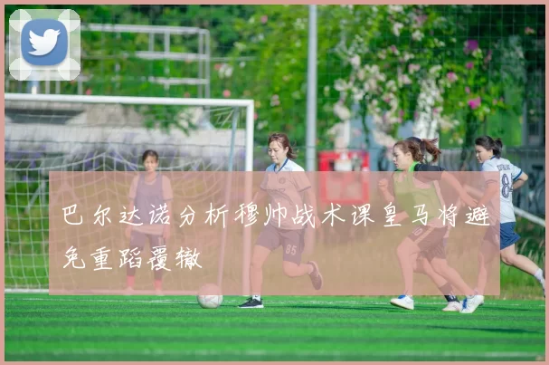 巴尔达诺分析穆帅战术课皇马将避免重蹈覆辙