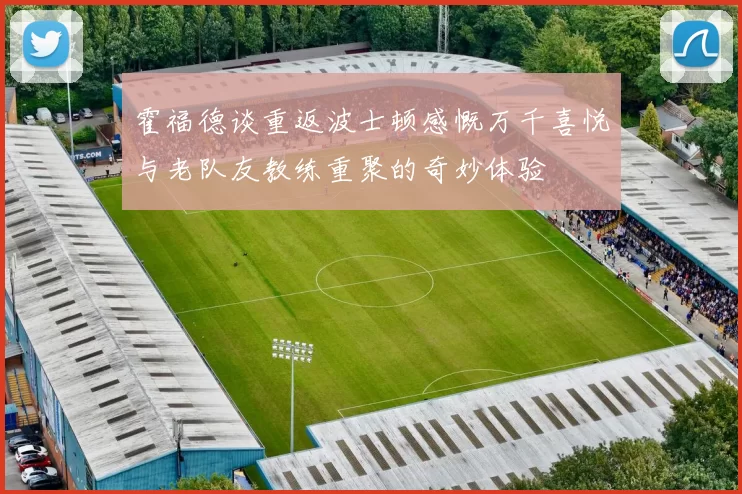 霍福德谈重返波士顿感慨万千喜悦与老队友教练重聚的奇妙体验