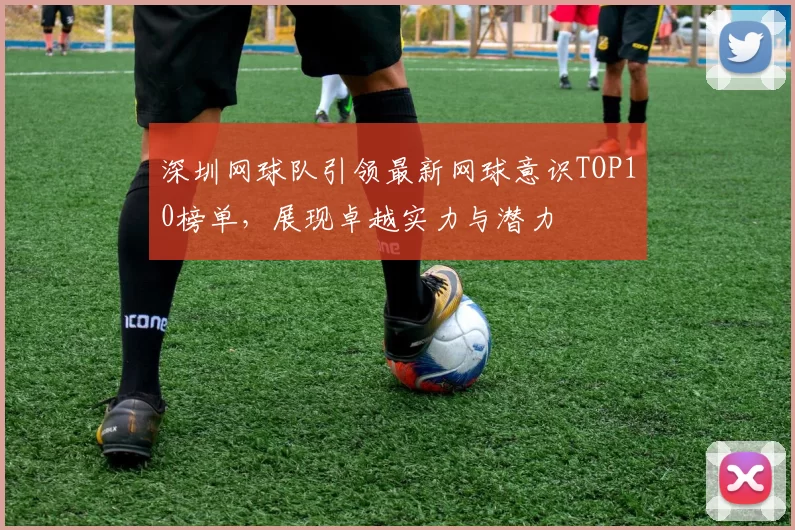 深圳网球队引领最新网球意识TOP10榜单，展现卓越实力与潜力