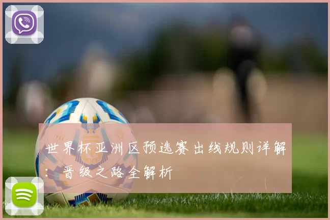 世界杯亚洲区预选赛出线规则详解：晋级之路全解析