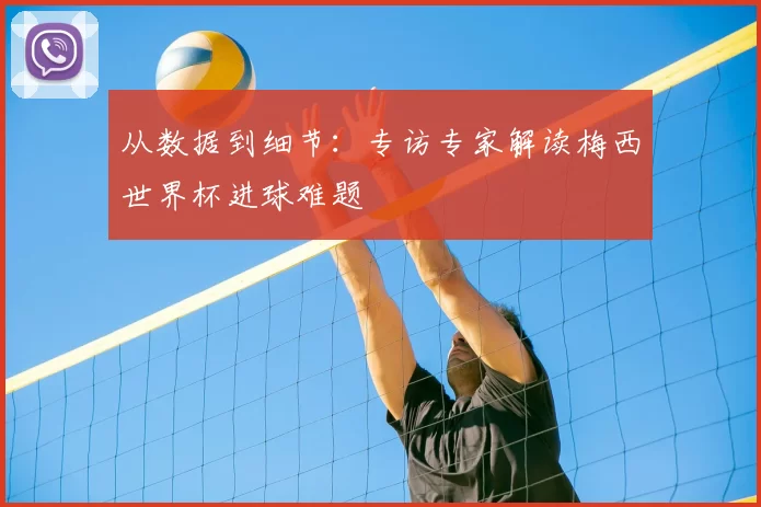 从数据到细节:专访专家解读梅西世界杯进球难题