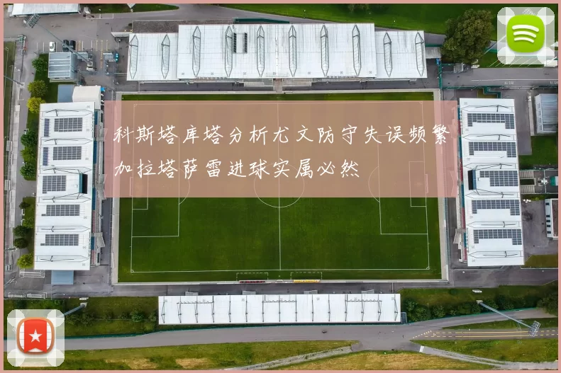 科斯塔库塔分析尤文防守失误频繁加拉塔萨雷进球实属必然