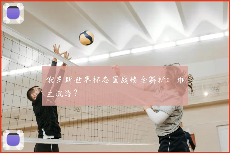 俄罗斯世界杯各国战绩全解析：谁主沉浮？