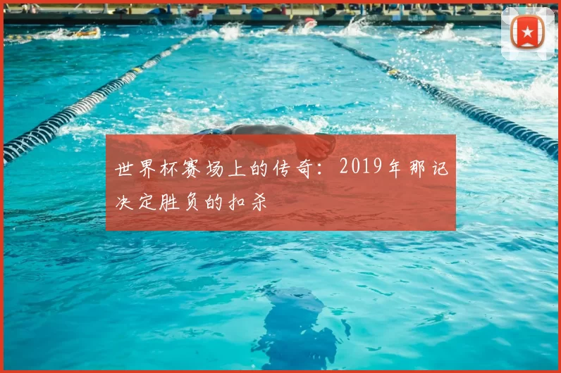 世界杯赛场上的传奇：2019年那记决定胜负的扣杀