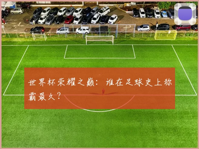 世界杯荣耀之巅:谁在足球史上称霸最久?