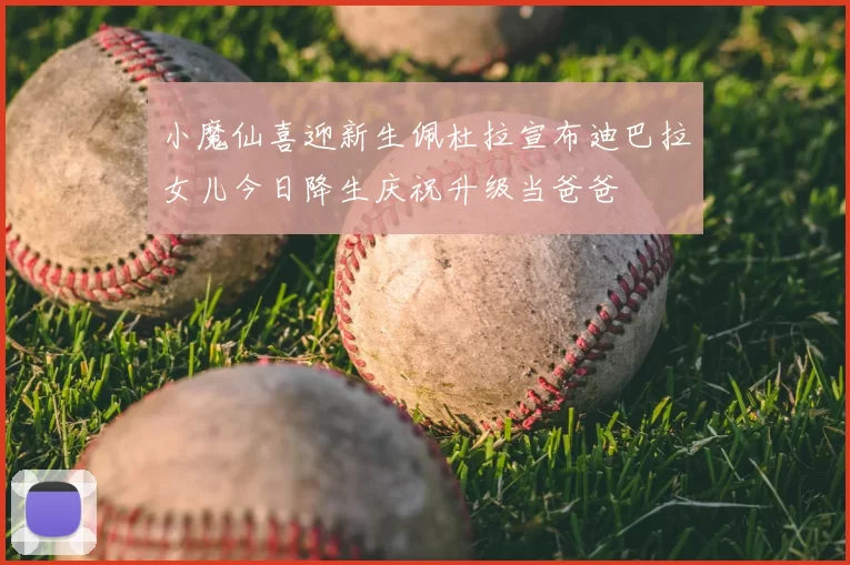 小魔仙喜迎新生佩杜拉宣布迪巴拉女儿今日降生庆祝升级当爸爸
