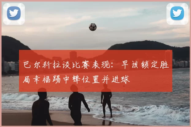 巴尔科拉谈比赛表现：早该锁定胜局幸福踢中锋位置并进球