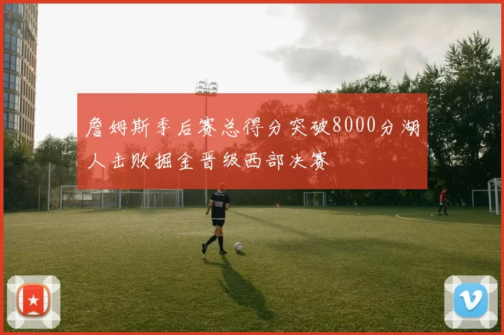 詹姆斯季后赛总得分突破8000分湖人击败掘金晋级西部决赛