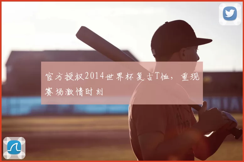 官方授权2014世界杯复古T恤，重现赛场激情时刻