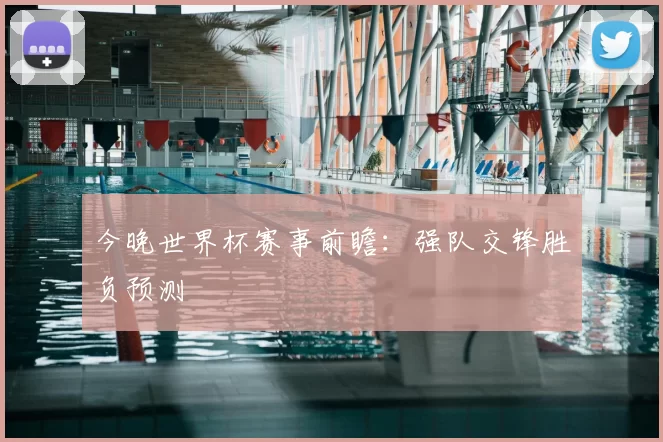 今晚世界杯赛事前瞻：强队交锋胜负预测