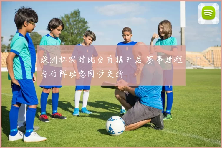 欧洲杯实时比分直播开启 赛事进程与对阵动态同步更新