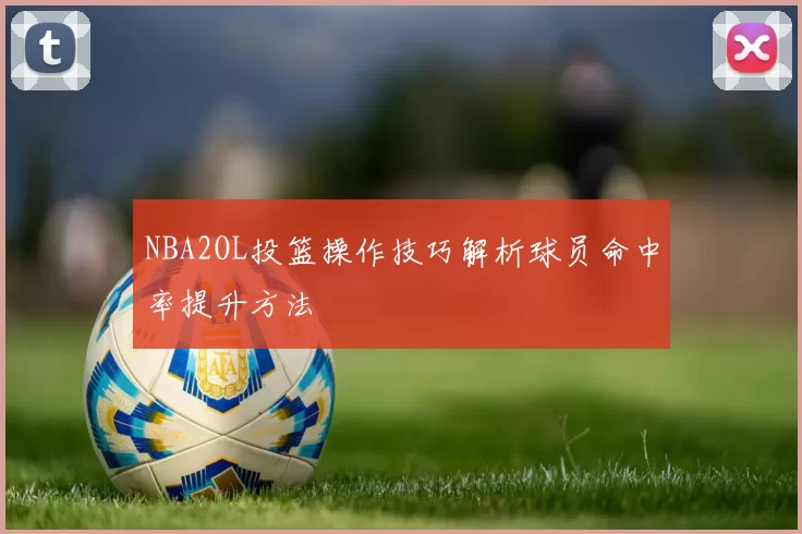 NBA2OL投篮操作技巧解析球员命中率提升方法