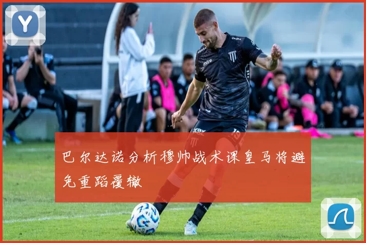 巴尔达诺分析穆帅战术课皇马将避免重蹈覆辙